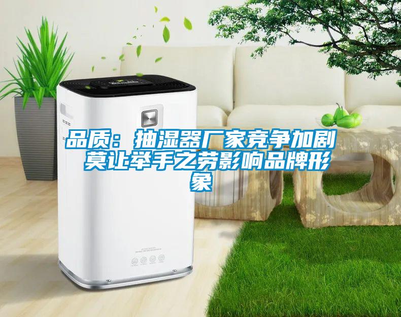 品質(zhì)：抽濕器廠家競(jìng)爭(zhēng)加劇 莫讓舉手之勞影響品牌形象