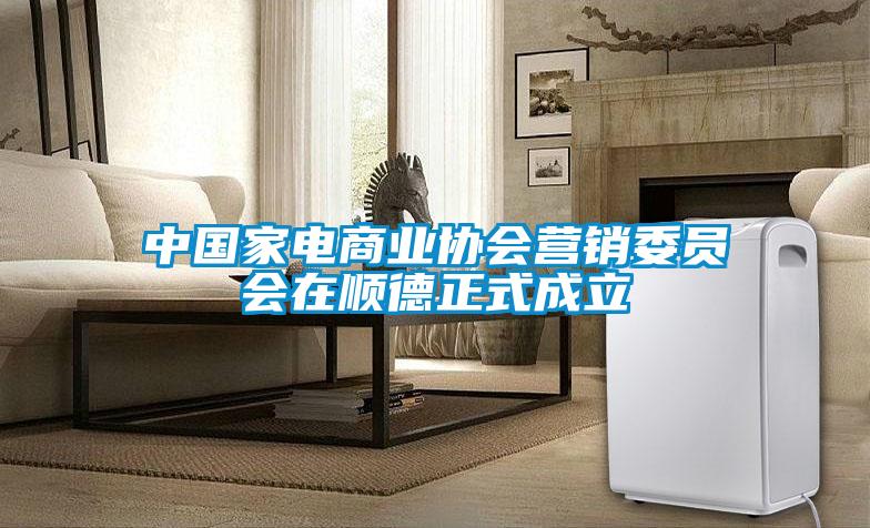 中國家電商業(yè)協(xié)會(huì)營銷委員會(huì)在順德正式成立
