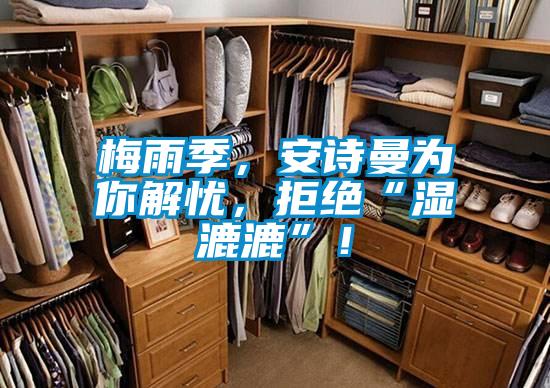 梅雨季，安詩曼為你解憂，拒絕“濕漉漉”！