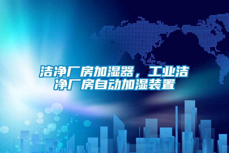 潔凈廠房加濕器，工業(yè)潔凈廠房自動加濕裝置