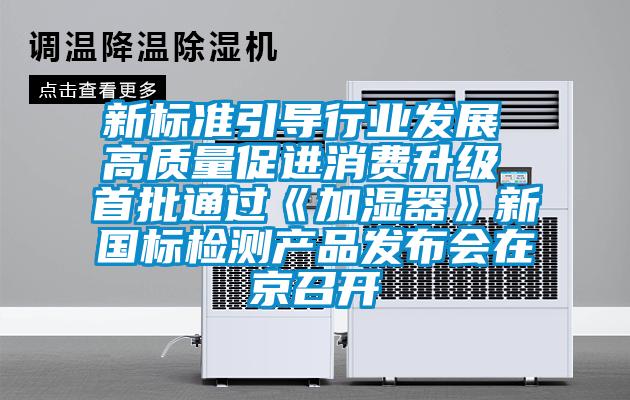 新標準引導行業(yè)發(fā)展 高質(zhì)量促進消費升級 首批通過《加濕器》新國標檢測產(chǎn)品發(fā)布會在京召開