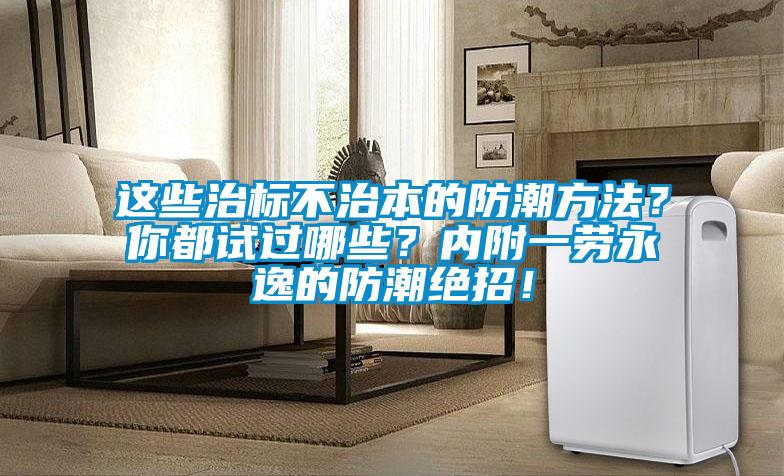 這些治標不治本的防潮方法？你都試過哪些？內(nèi)附一勞永逸的防潮絕招！