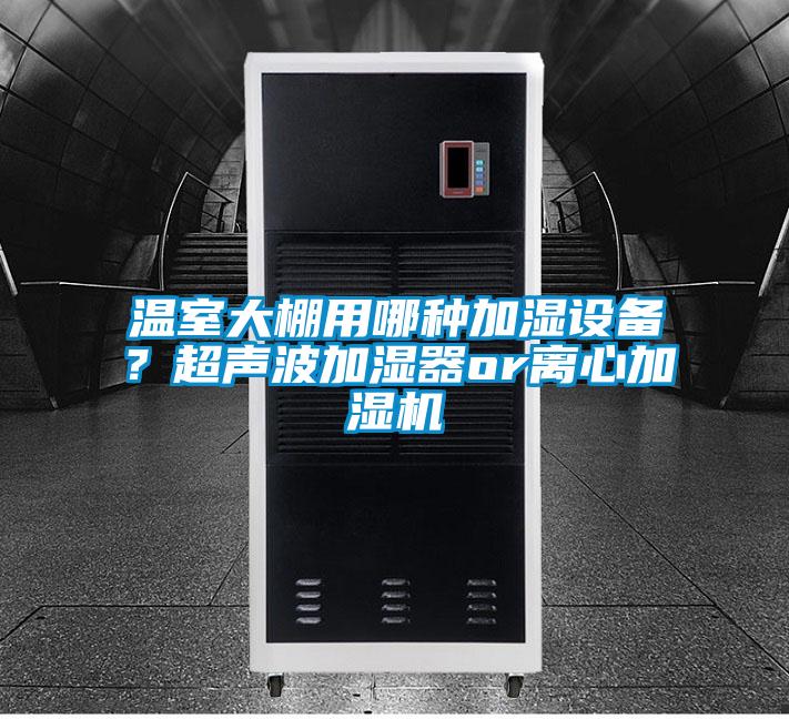 溫室大棚用哪種加濕設(shè)備？超聲波加濕器or離心加濕機(jī)