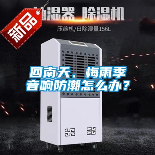 回南天、梅雨季音響防潮怎么辦？