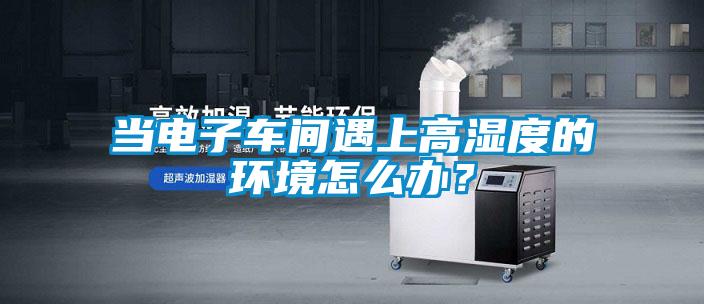 當(dāng)電子車間遇上高濕度的環(huán)境怎么辦？