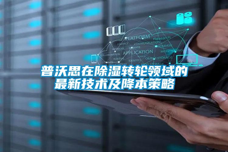 普沃思在除濕轉(zhuǎn)輪領(lǐng)域的最新技術(shù)及降本策略
