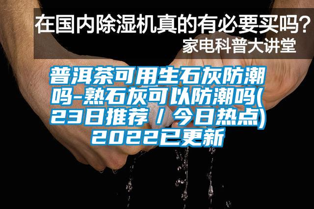 普洱茶可用生石灰防潮嗎-熟石灰可以防潮嗎(23日推薦／今日熱點)2022已更新