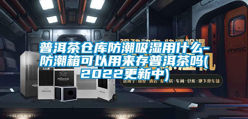 普洱茶倉(cāng)庫(kù)防潮吸濕用什么-防潮箱可以用來(lái)存普洱茶嗎(2022更新中)