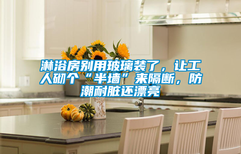 淋浴房別用玻璃裝了，讓工人砌個“半墻”來隔斷，防潮耐臟還漂亮