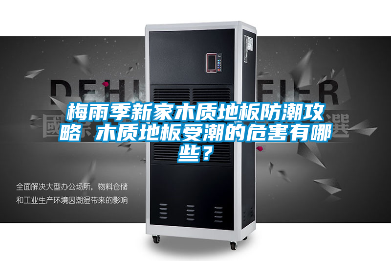 梅雨季新家木質(zhì)地板防潮攻略 木質(zhì)地板受潮的危害有哪些？