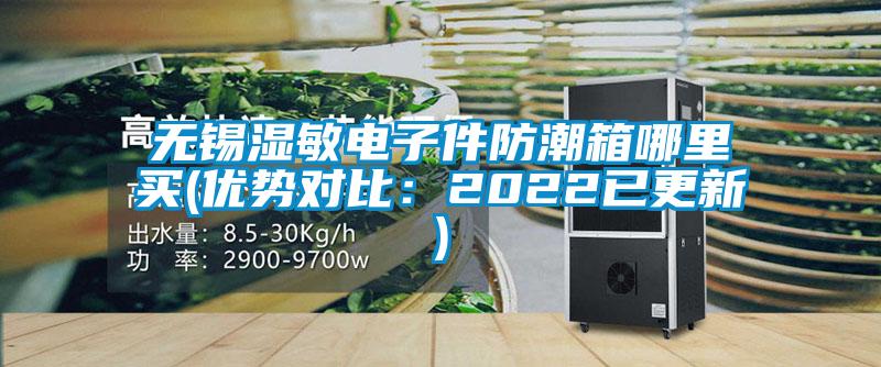 無錫濕敏電子件防潮箱哪里買(優(yōu)勢(shì)對(duì)比：2022已更新)
