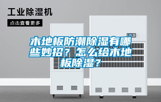 木地板防潮除濕有哪些妙招？怎么給木地板除濕？