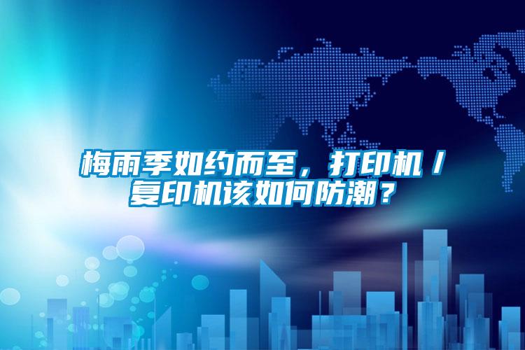 梅雨季如約而至，打印機(jī)／復(fù)印機(jī)該如何防潮？