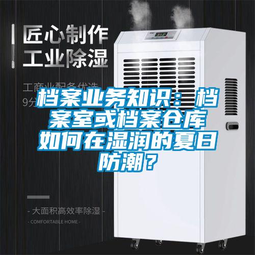 檔案業(yè)務(wù)知識(shí)：檔案室或檔案?jìng)}庫如何在濕潤(rùn)的夏日防潮？