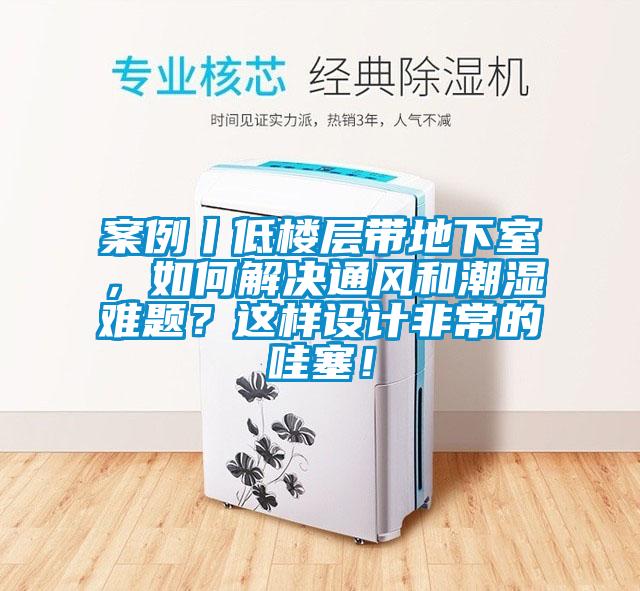 案例丨低樓層帶地下室，如何解決通風(fēng)和潮濕難題？這樣設(shè)計(jì)非常的哇塞！