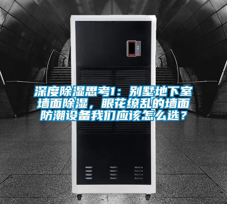 深度除濕思考1：別墅地下室墻面除濕，眼花繚亂的墻面防潮設(shè)備我們應(yīng)該怎么選？