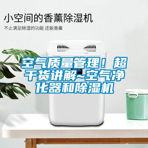 空氣質(zhì)量管理！超干貨講解~空氣凈化器和除濕機