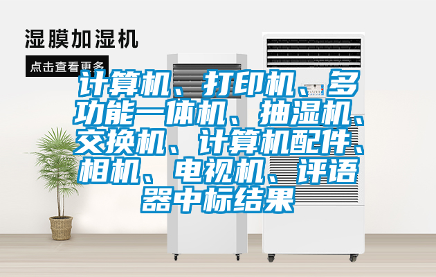 計(jì)算機(jī)、打印機(jī)、多功能一體機(jī)、抽濕機(jī)、交換機(jī)、計(jì)算機(jī)配件、相機(jī)、電視機(jī)、評(píng)語器中標(biāo)結(jié)果