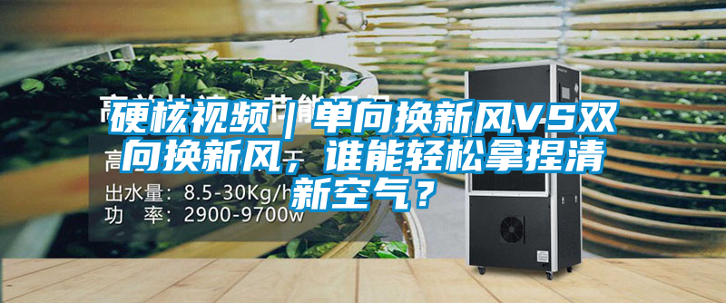 硬核視頻｜單向換新風VS雙向換新風，誰能輕松拿捏清新空氣？