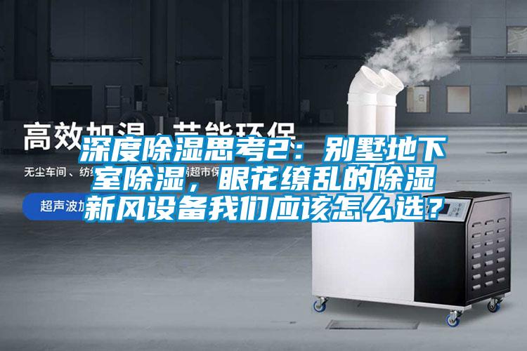 深度除濕思考2：別墅地下室除濕，眼花繚亂的除濕新風(fēng)設(shè)備我們應(yīng)該怎么選？