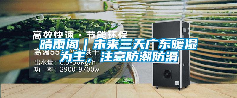 晴雨閣｜未來三天廣東暖濕為主，注意防潮防滑