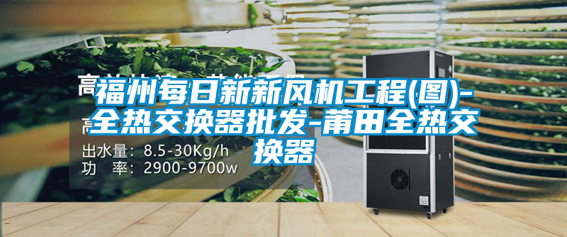 福州每日新新風機工程(圖)-全熱交換器批發(fā)-莆田全熱交換器