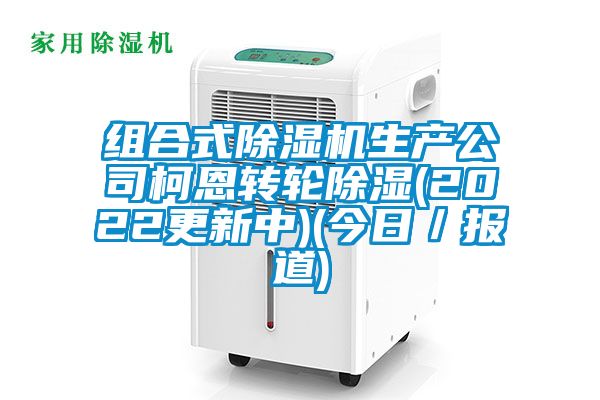 組合式除濕機(jī)生產(chǎn)公司柯恩轉(zhuǎn)輪除濕(2022更新中)(今日／報(bào)道)