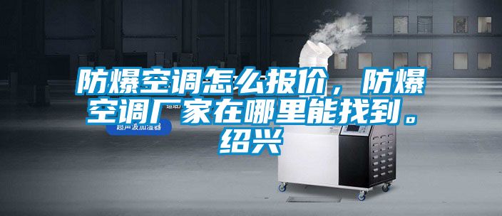防爆空調(diào)怎么報價，防爆空調(diào)廠家在哪里能找到。紹興