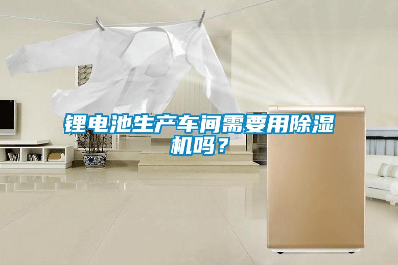 鋰電池生產(chǎn)車間需要用除濕機嗎？