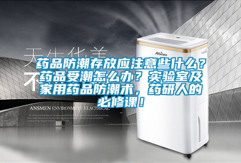 藥品防潮存放應(yīng)注意些什么？藥品受潮怎么辦？實(shí)驗(yàn)室及家用藥品防潮術(shù)，藥研人的必修課！