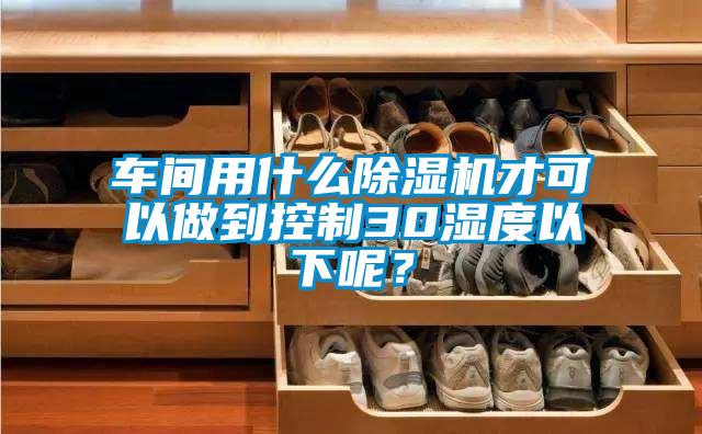 車間用什么除濕機(jī)才可以做到控制30濕度以下呢？