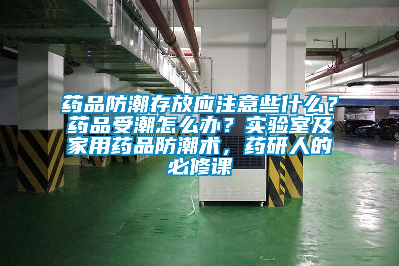 藥品防潮存放應(yīng)注意些什么？藥品受潮怎么辦？實(shí)驗(yàn)室及家用藥品防潮術(shù)，藥研人的必修課