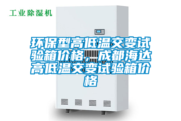 環(huán)保型高低溫交變?cè)囼?yàn)箱價(jià)格，成都海達(dá)高低溫交變?cè)囼?yàn)箱價(jià)格