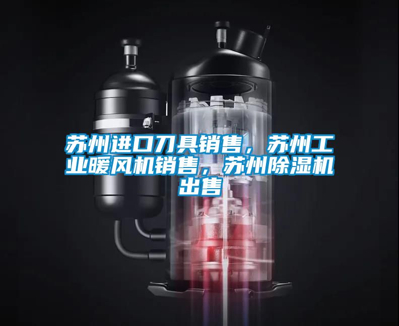 蘇州進口刀具銷售，蘇州工業(yè)暖風機銷售，蘇州除濕機出售