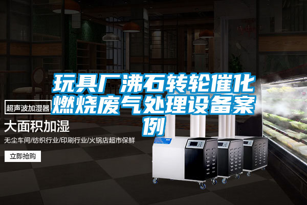 玩具廠(chǎng)沸石轉(zhuǎn)輪催化燃燒廢氣處理設(shè)備案例