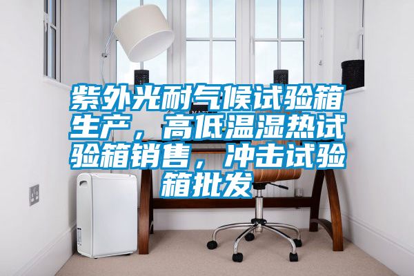 紫外光耐氣候試驗箱生產(chǎn)，高低溫濕熱試驗箱銷售，沖擊試驗箱批發(fā)