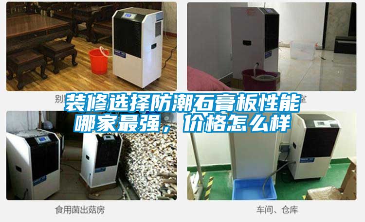 裝修選擇防潮石膏板性能哪家最強(qiáng)，價(jià)格怎么樣