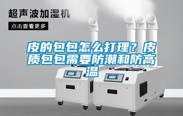 皮的包包怎么打理？皮質(zhì)包包需要防潮和防高溫