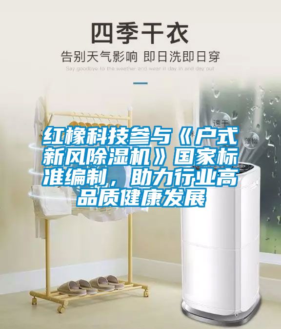 紅橡科技參與《戶式新風(fēng)除濕機》國家標(biāo)準(zhǔn)編制，助力行業(yè)高品質(zhì)健康發(fā)展