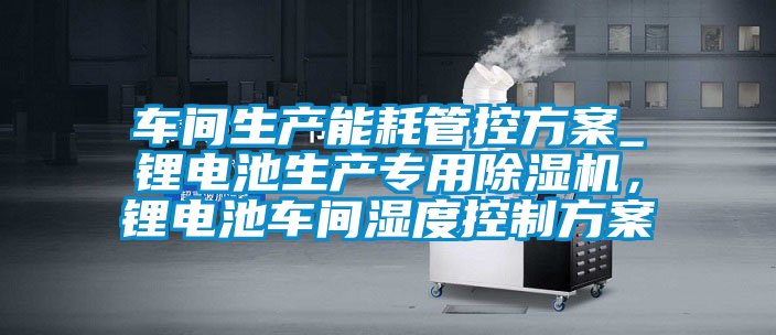車間生產(chǎn)能耗管控方案_鋰電池生產(chǎn)專用除濕機(jī)，鋰電池車間濕度控制方案