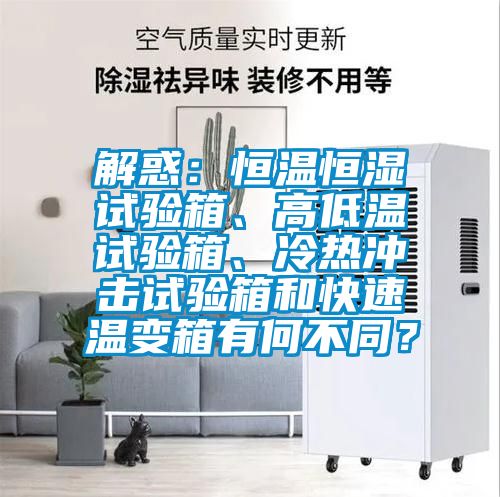 解惑：恒溫恒濕試驗(yàn)箱、高低溫試驗(yàn)箱、冷熱沖擊試驗(yàn)箱和快速溫變箱有何不同？