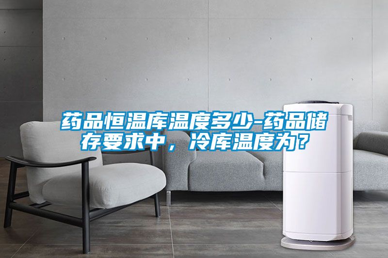 藥品恒溫庫(kù)溫度多少-藥品儲(chǔ)存要求中，冷庫(kù)溫度為？
