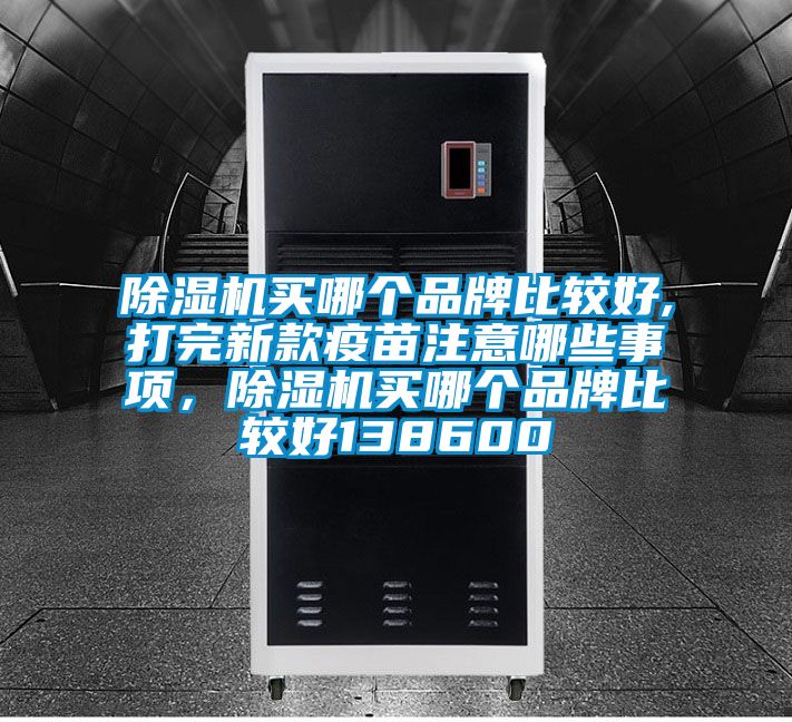 除濕機(jī)買哪個(gè)品牌比較好,打完新款疫苗注意哪些事項(xiàng)，除濕機(jī)買哪個(gè)品牌比較好138600