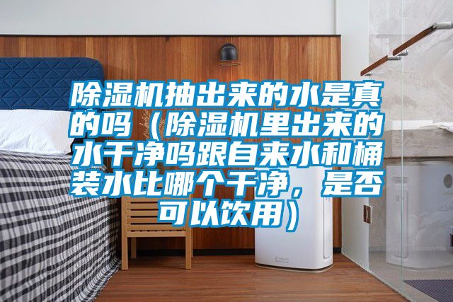 除濕機抽出來的水是真的嗎（除濕機里出來的水干凈嗎跟自來水和桶裝水比哪個干凈，是否可以飲用）