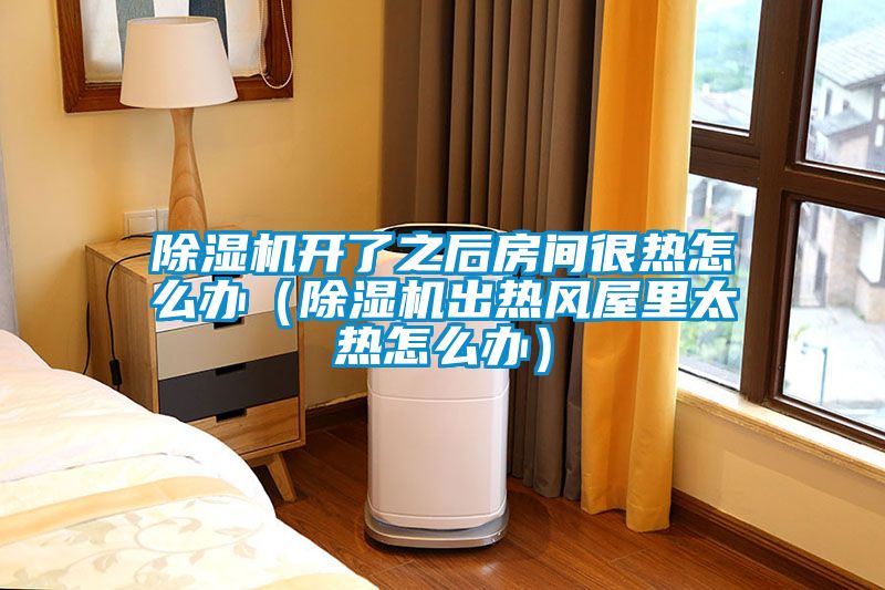 除濕機(jī)開了之后房間很熱怎么辦（除濕機(jī)出熱風(fēng)屋里太熱怎么辦）