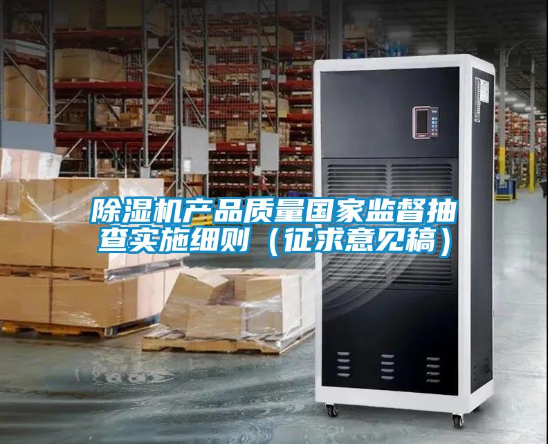 除濕機(jī)產(chǎn)品質(zhì)量國家監(jiān)督抽查實施細(xì)則（征求意見稿）