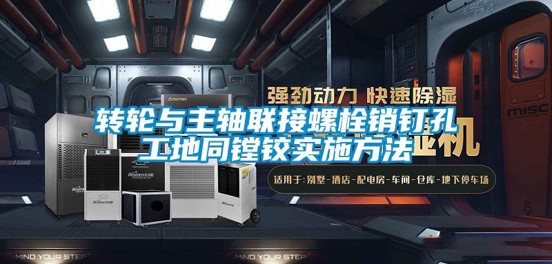 轉輪與主軸聯(lián)接螺栓銷釘孔工地同鏜鉸實施方法