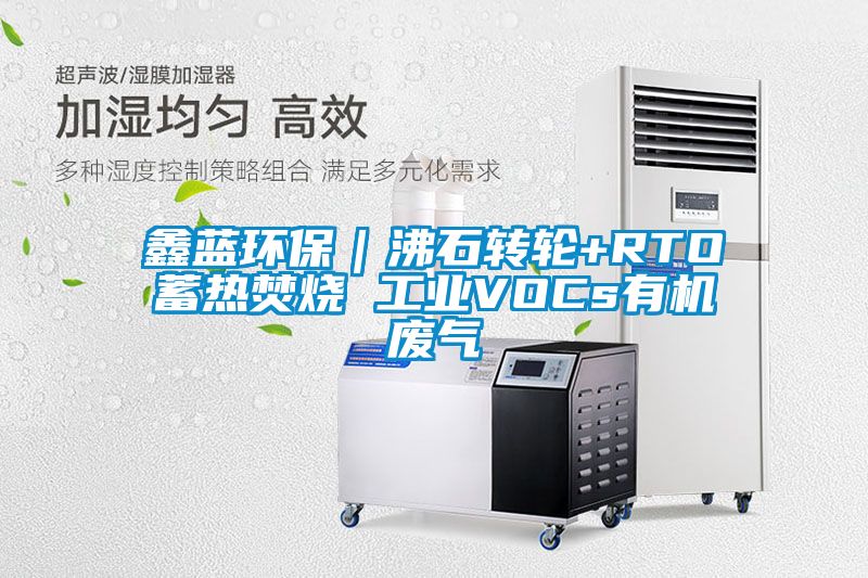 鑫藍環(huán)保｜沸石轉(zhuǎn)輪+RTO蓄熱焚燒 工業(yè)VOCs有機廢氣