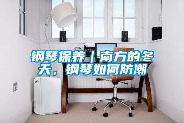 鋼琴保養(yǎng)｜南方的冬天，鋼琴如何防潮