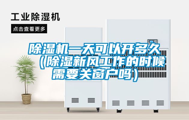 除濕機一天可以開多久（除濕新風(fēng)工作的時候需要關(guān)窗戶嗎）